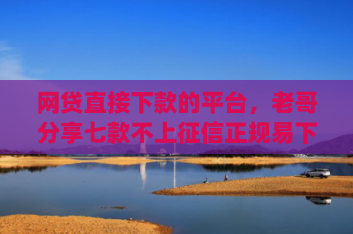 网贷直接下款的平台，老哥分享七款不上征信正规易下款的app