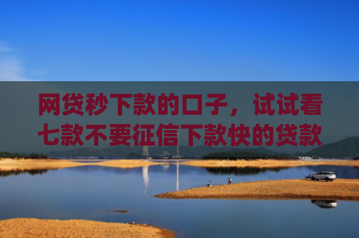 网贷秒下款的口子，试试看七款不要征信下款快的贷款app
