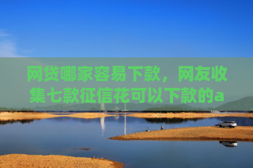 网贷哪家容易下款，网友收集七款征信花可以下款的app