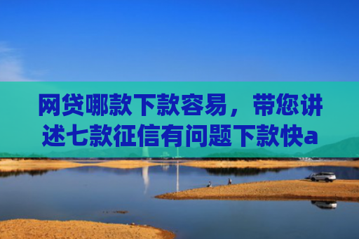 网贷哪款下款容易，带您讲述七款征信有问题下款快app