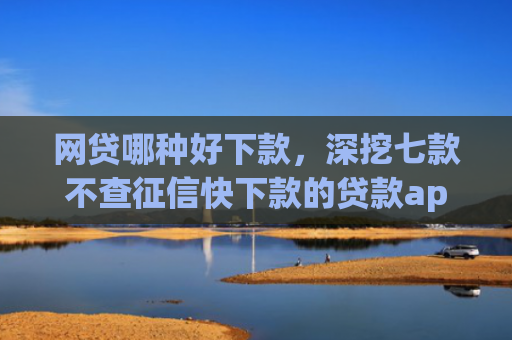 网贷哪种好下款，深挖七款不查征信快下款的贷款app