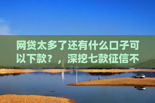 网贷太多了还有什么口子可以下款？，深挖七款征信不好也能大额下款的app