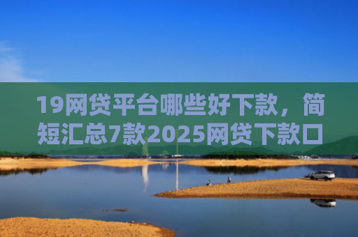19网贷平台哪些好下款，简短汇总7款2025网贷下款口子