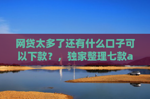 网贷太多了还有什么口子可以下款？，独家整理七款app哪个网贷不看征信下款快