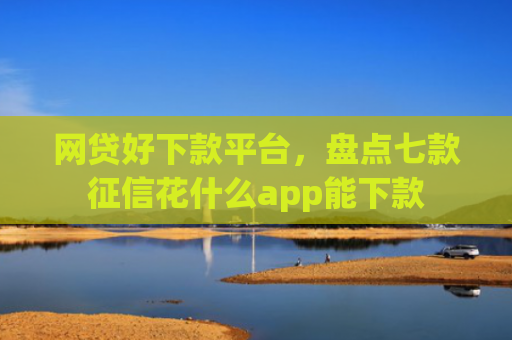 网贷好下款平台，盘点七款征信花什么app能下款