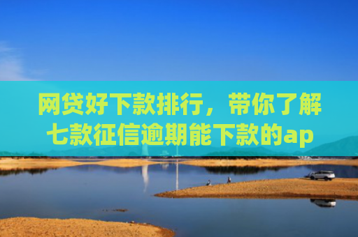 网贷好下款排行，带你了解七款征信逾期能下款的app