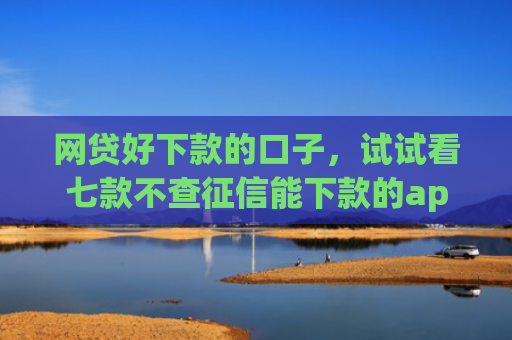 网贷好下款的口子，试试看七款不查征信能下款的app