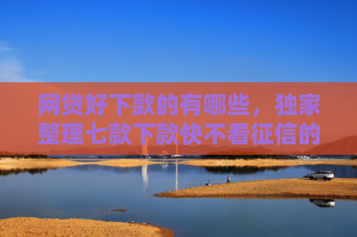 网贷好下款的有哪些，独家整理七款下款快不看征信的APP