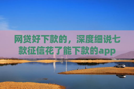 网贷好下款的，深度细说七款征信花了能下款的app