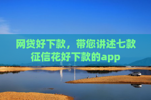 网贷好下款，带您讲述七款征信花好下款的app