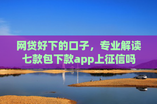 网贷好下的口子，专业解读七款包下款app上征信吗