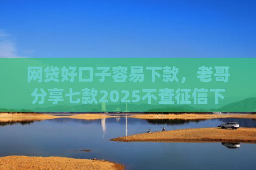 网贷好口子容易下款，老哥分享七款2025不查征信下款的app