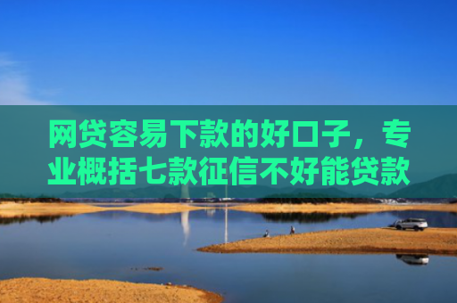 网贷容易下款的好口子，专业概括七款征信不好能贷款能下款的APP