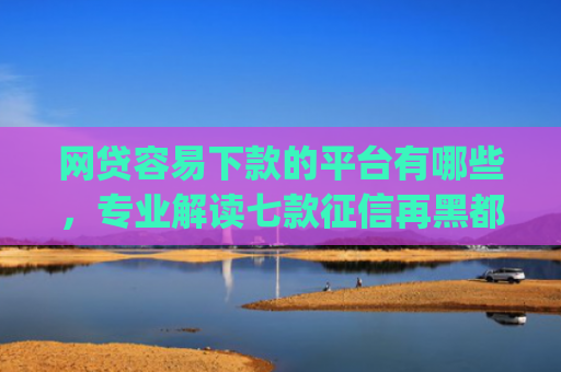网贷容易下款的平台有哪些，专业解读七款征信再黑都能下款的高炮app