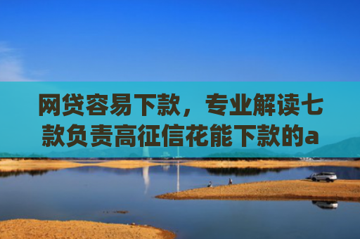 网贷容易下款，专业解读七款负责高征信花能下款的app