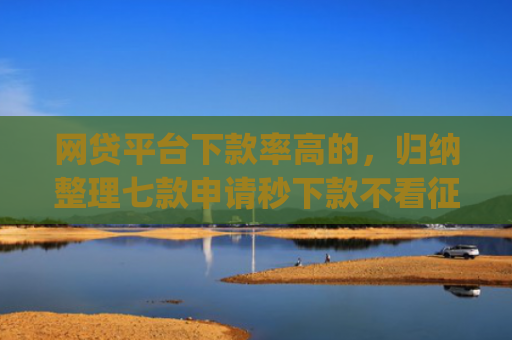 网贷平台下款率高的，归纳整理七款申请秒下款不看征信的app