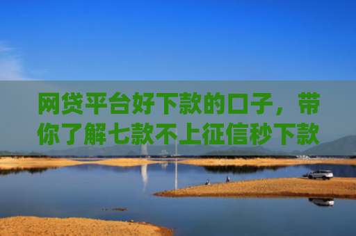 网贷平台好下款的口子，带你了解七款不上征信秒下款的app