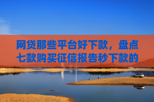 网贷那些平台好下款，盘点七款购买征信报告秒下款的app