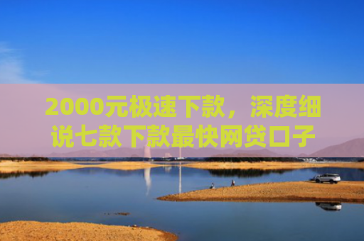 2000元极速下款，深度细说七款下款最快网贷口子