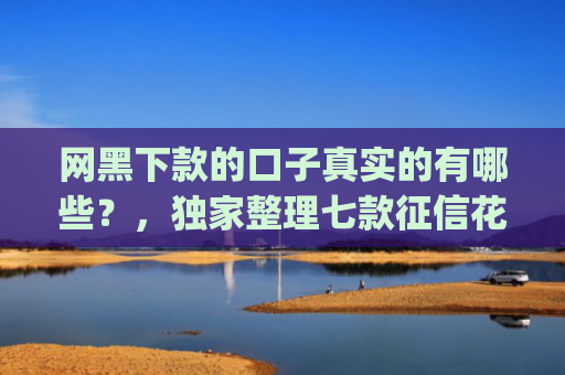 网黑下款的口子真实的有哪些？，独家整理七款征信花可以下款的网贷app