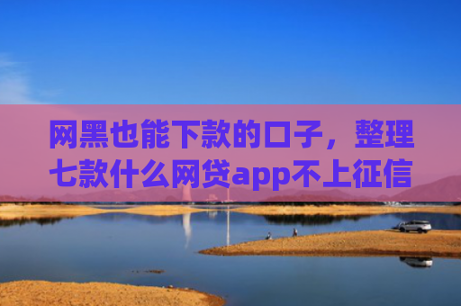 网黑也能下款的口子，整理七款什么网贷app不上征信好下款