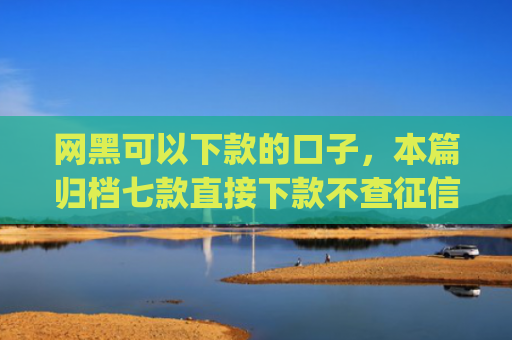 网黑可以下款的口子，本篇归档七款直接下款不查征信的分期app