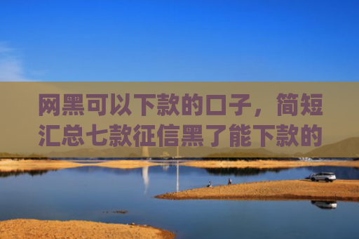 网黑可以下款的口子，简短汇总七款征信黑了能下款的网贷app