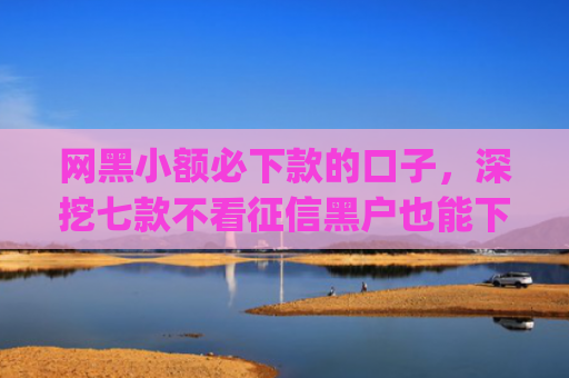 网黑小额必下款的口子，深挖七款不看征信黑户也能下款的贷款app