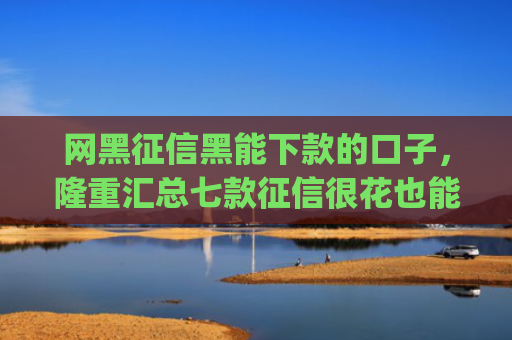 网黑征信黑能下款的口子，隆重汇总七款征信很花也能稳下款的app