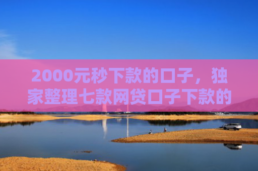2000元秒下款的口子，独家整理七款网贷口子下款的