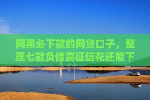 网黑必下款的网贷口子，整理七款负债高征信花还能下款的app