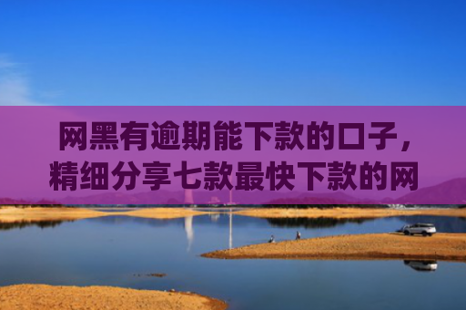 网黑有逾期能下款的口子，精细分享七款最快下款的网贷app不要征信