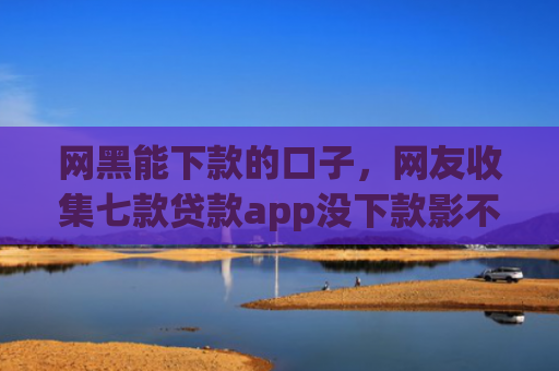 网黑能下款的口子，网友收集七款贷款app没下款影不影响征信银行