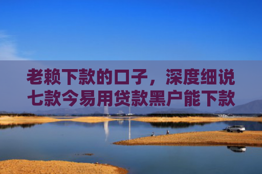 老赖下款的口子，深度细说七款今易用贷款黑户能下款吗