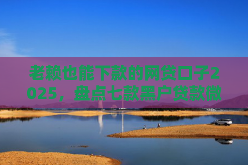 老赖也能下款的网贷口子2025，盘点七款黑户贷款微信下款安全吗