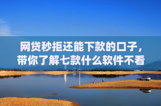 网贷秒拒还能下款的口子，带你了解七款什么软件不看征信秒下款app