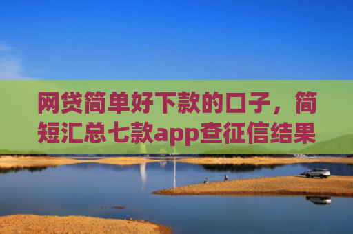 网贷简单好下款的口子，简短汇总七款app查征信结果秒下款