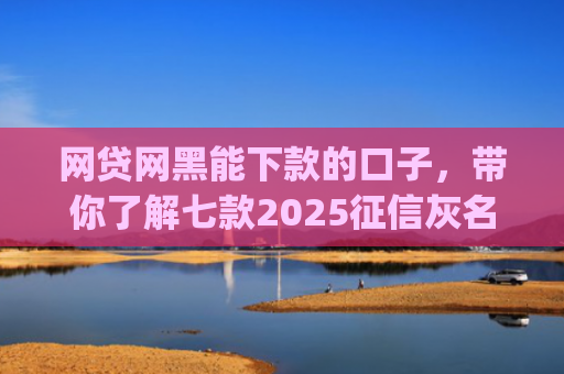 网贷网黑能下款的口子，带你了解七款2025征信灰名单能下款的app