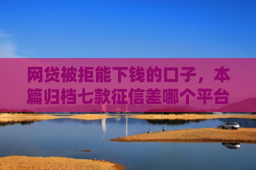 网贷被拒能下钱的口子，本篇归档七款征信差哪个平台好下款app