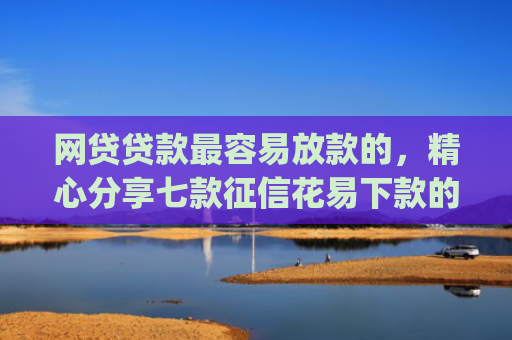 网贷贷款最容易放款的，精心分享七款征信花易下款的app