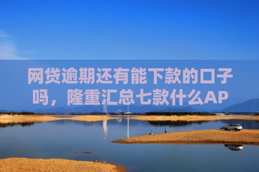 网贷逾期还有能下款的口子吗，隆重汇总七款什么APP借钱不看征信直接能下款