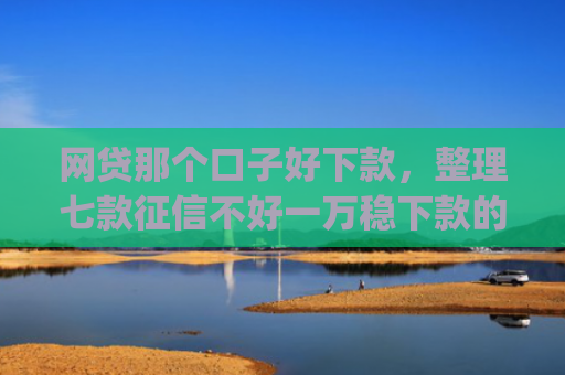 网贷那个口子好下款，整理七款征信不好一万稳下款的app