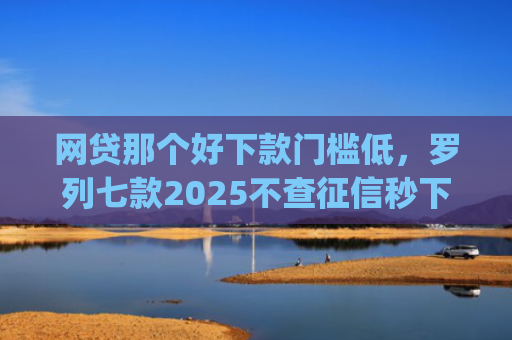 网贷那个好下款门槛低，罗列七款2025不查征信秒下款的app