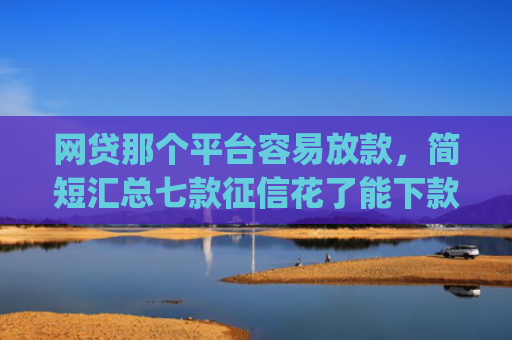 网贷那个平台容易放款，简短汇总七款征信花了能下款的软件app