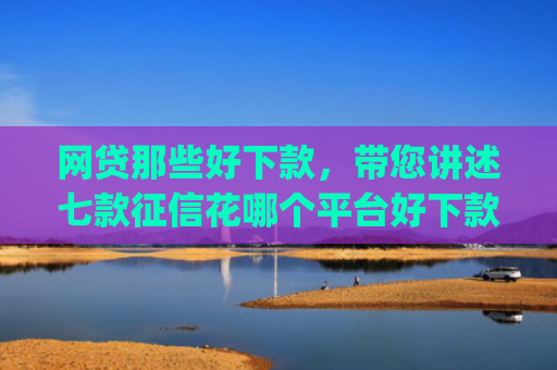 网贷那些好下款，带您讲述七款征信花哪个平台好下款app