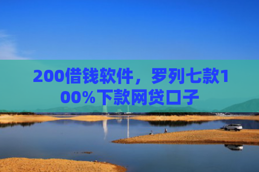 200借钱软件，罗列七款100%下款网贷口子