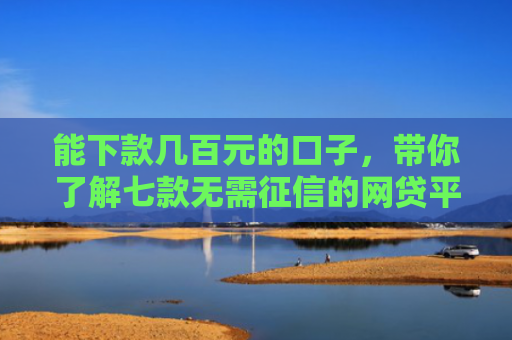 能下款几百元的口子，带你了解七款无需征信的网贷平台下款