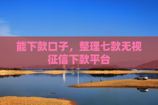 能下款口子，整理七款无视征信下款平台