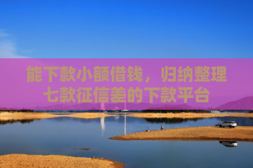 能下款小额借钱，归纳整理七款征信差的下款平台