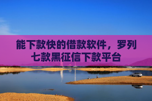 能下款快的借款软件，罗列七款黑征信下款平台